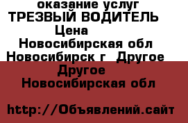 оказание услуг “ТРЕЗВЫЙ ВОДИТЕЛЬ“ › Цена ­ 300 - Новосибирская обл., Новосибирск г. Другое » Другое   . Новосибирская обл.